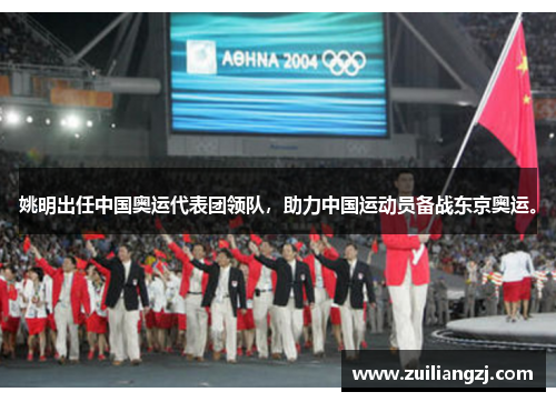 姚明出任中国奥运代表团领队，助力中国运动员备战东京奥运。